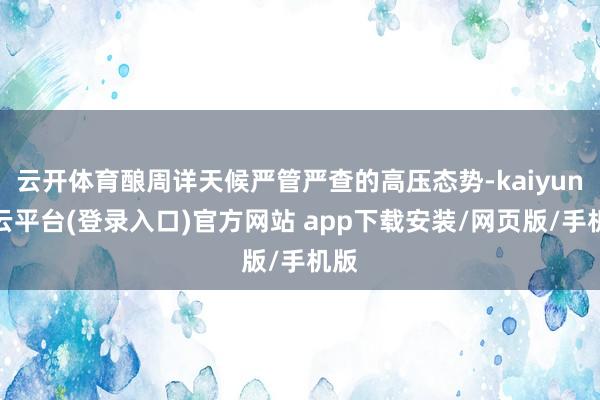 云开体育酿周详天候严管严查的高压态势-kaiyun开云平台(登录入口)官方网站 app下载安装/网页版/手机版