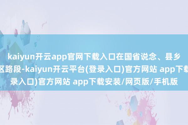 kaiyun开云app官网下载入口在国省说念、县乡主要干说念及部分山区路段-kaiyun开云平台(登录入口)官方网站 app下载安装/网页版/手机版