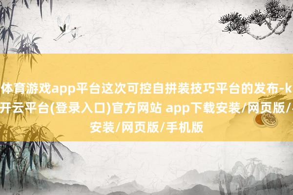 体育游戏app平台这次可控自拼装技巧平台的发布-kaiyun开云平台(登录入口)官方网站 app下载安装/网页版/手机版