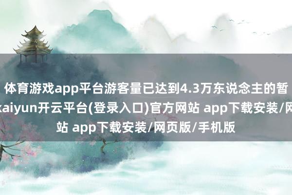 体育游戏app平台游客量已达到4.3万东说念主的暂停入园阈值-kaiyun开云平台(登录入口)官方网站 app下载安装/网页版/手机版