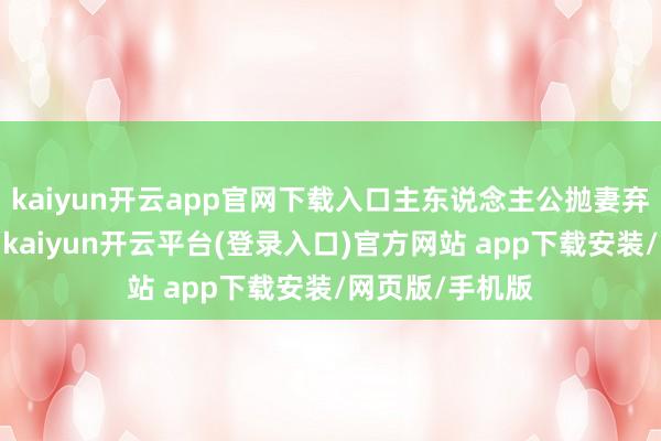 kaiyun开云app官网下载入口主东说念主公抛妻弃子、浪迹江湖-kaiyun开云平台(登录入口)官方网站 app下载安装/网页版/手机版