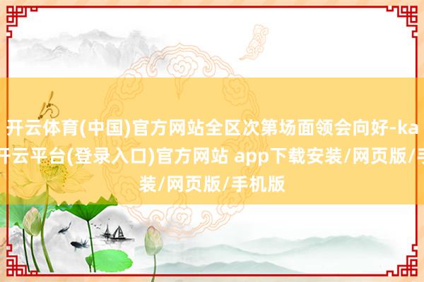 开云体育(中国)官方网站全区次第场面领会向好-kaiyun开云平台(登录入口)官方网站 app下载安装/网页版/手机版