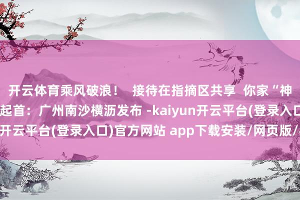 开云体育乘风破浪！  接待在指摘区共享  你家“神兽”的开学眨眼间~  起首：广州南沙横沥发布 -kaiyun开云平台(登录入口)官方网站 app下载安装/网页版/手机版
